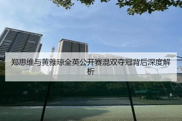 郑思维与黄雅琼全英公开赛混双夺冠背后深度解析
